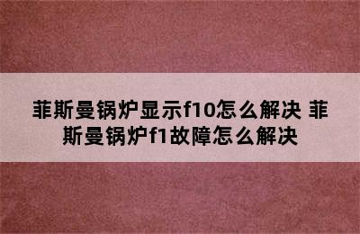 菲斯曼锅炉显示f10怎么解决 菲斯曼锅炉f1故障怎么解决